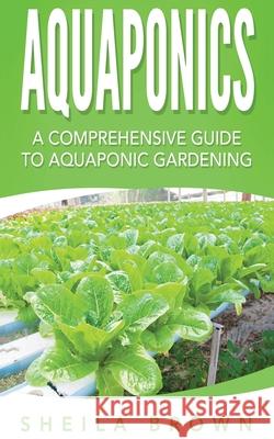 Aquaponics: A Comprehensive Guide to Aquaponic Gardening Sheila Brown 9781539997559