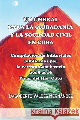 Un umbral para la ciudadanía y la sociedad civil en Cuba: Compilacion de Editoriales publicados por la revista Convivencia 2008-2016 Valdes Hernandez, Dagoberto 9781539998686 Createspace Independent Publishing Platform