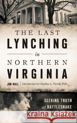 The Last Lynching in Northern Virginia: Seeking Truth at Rattlesnake Mountain Jim Hall Claudine L. Ferrel 9781540200068 History Press Library Editions