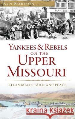 Yankees & Rebels on the Upper Missouri: Steamboats, Gold and Peace Ken Robison 9781540200075 History Press Library Editions