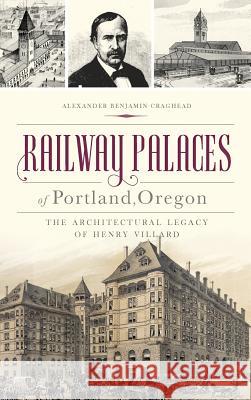 Railway Palaces of Portland, Oregon: The Architectural Legacy of Henry Villard Alexander Benjamin Craghead 9781540200495 History Press Library Editions