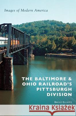 The Baltimore & Ohio Railroad's Pittsburgh Division Bruce Elliott 9781540200754