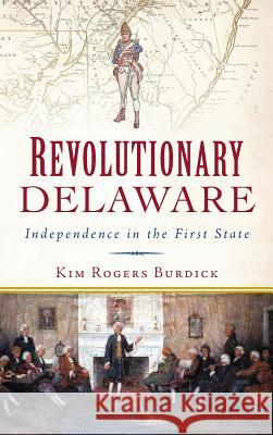 Revolutionary Delaware: Independence in the First State Kim Rogers Burdick 9781540201133 History Press Library Editions