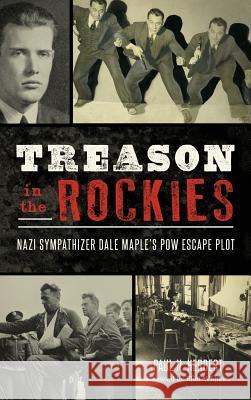 Treason in the Rockies: Nazi Sympathizer Dale Maple's POW Escape Plot Paul N. Herbert Flint Whitlock 9781540201164 History Press Library Editions