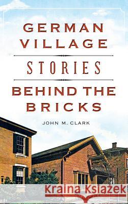 German Village Stories Behind the Bricks John M. Clark 9781540202246 History Press Library Editions