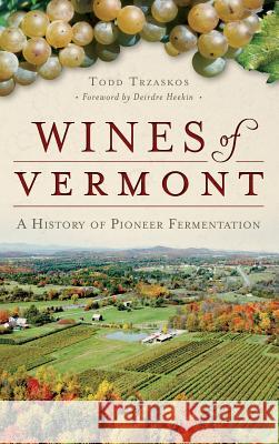 Wines of Vermont: A History of Pioneer Fermentation Todd Trzaskos 9781540202505 History Press Library Editions