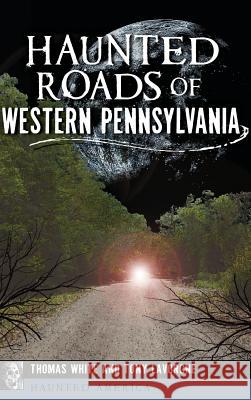 Haunted Roads of Western Pennsylvania Thomas White Tony Lavorgne 9781540202529 History Press Library Editions