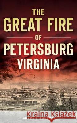 The Great Fire of Petersburg, Virginia Tamara J. Eastman 9781540202796 History Press Library Editions