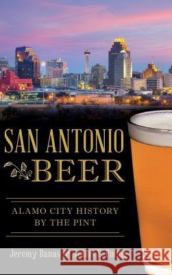 San Antonio Beer: Alamo City History by the Pint Jeremy Banas Travis E. Poling 9781540202895 History Press Library Editions