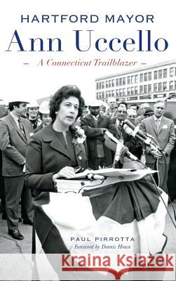 Hartford Mayor Ann Uccello: A Connecticut Trailblazer Paul Pirrotta Dennis House 9781540202970 History Press Library Editions