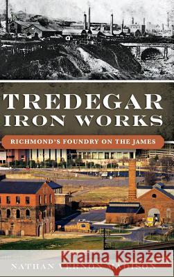 Tredegar Iron Works: Richmond's Foundry on the James Nathan Madison 9781540203014 History Press Library Editions