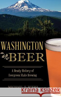 Washington Beer: A Heady History of Evergreen State Brewing Michael F. Rizzo 9781540203090