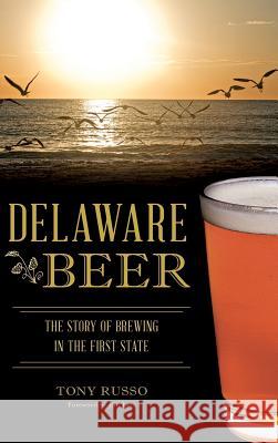 Delaware Beer: The Story of Brewing in the First State Tony Russo Jim Lutz 9781540203106