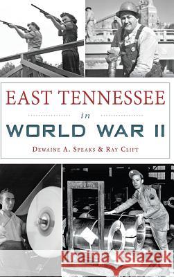 East Tennessee in World War II Dewaine A. Speaks Ray Clift 9781540203205 History Press Library Editions