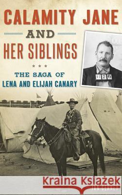 Calamity Jane and Her Siblings: The Saga of Lena and Elijah Canary Jan Cerney 9781540203229 History Press Library Editions