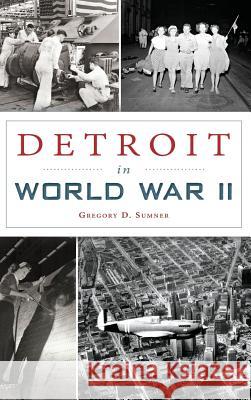 Detroit in World War II Gregory D. Sumner 9781540203243