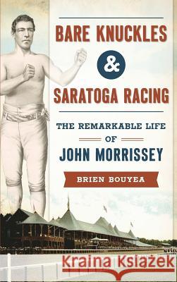 Bare Knuckles & Saratoga Racing: The Remarkable Life of John Morrissey Brien Bouyea 9781540203472 History Press Library Editions