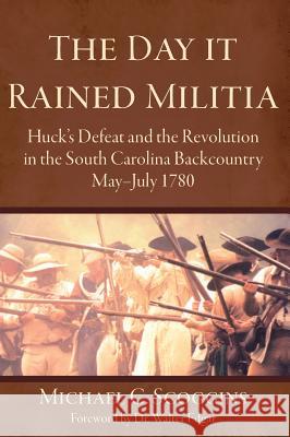 The Day It Rained Militia: Huck's Defeat and the Revolution in the South Carolina Backcountry, May-July 1780 Michael C. Scoggins Walter B. Edgar 9781540203595 History Press Library Editions