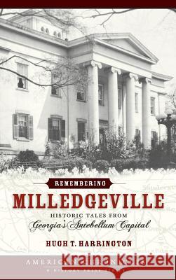 Remembering Milledgeville: Historic Tales from Georgia's Antebellum Capital Hugh T. Harrington 9781540203717 History Press Library Editions