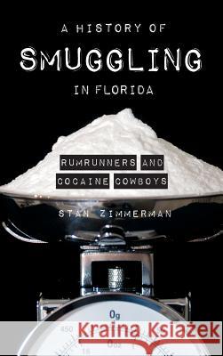 A History of Smuggling in Florida: Rum Runners and Cocaine Cowboys Stan Zimmerman 9781540204431