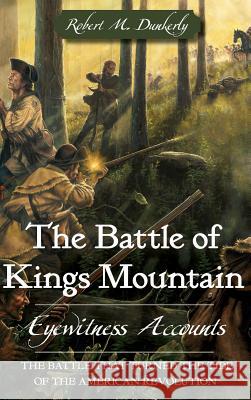 The Battle of Kings Mountain: Eyewitness Accounts Robert M. Dunkerly 9781540204554