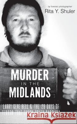 Murder in the Midlands: Larry Gene Bell and the 28 Days of Terror That Shook South Carolina Rita Y. Shuler 9781540204622 History Press Library Editions