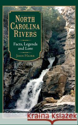 North Carolina Rivers: Facts, Legends and Lore John Hairr 9781540204677