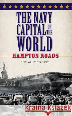 The Navy Capital of the World: Hampton Roads Amy Waters Yarsinske 9781540204769 History Press Library Editions