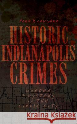 Historic Indianapolis Crimes: Murder and Mayhem in the Circle City Fred D. Cavinder 9781540204813 History Press Library Editions