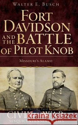 Fort Davidson and the Battle of Pilot Knob: Missouri's Alamo Walter E. Busch 9781540204981 History Press Library Editions