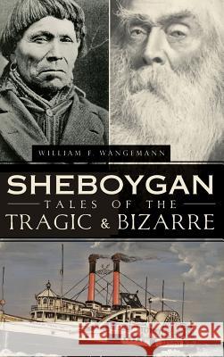 Sheboygan Tales of the Tragic & Bizarre William Wangemann Bill Wangemann 9781540205032 History Press Library Editions