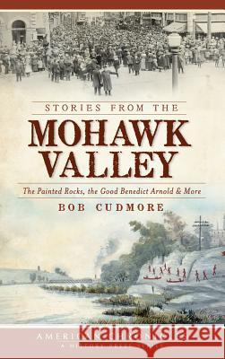 Stories from the Mohawk Valley: The Painted Rocks, the Good Benedict Arnold & More Cudmore, Bob 9781540205148
