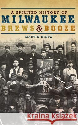 A Spirited History of Milwaukee Brews & Booze Martin Hintz 9781540205193