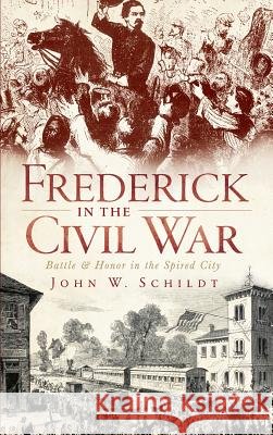 Frederick in the Civil War: Battle & Honor in the Spired City John W. Schildt 9781540205216
