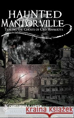 Haunted Mantorville: Trailing the Ghosts of Old Minnesota Christopher S. Larsen 9781540205292 History Press Library Editions