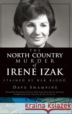 The North Country Murder of Irene Izak: Stained by Her Blood Dave Shampine Raymond O. Polett Paul Ewasko 9781540205346 History Press Library Editions