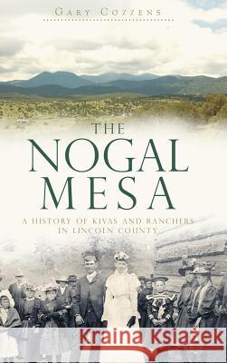 The Nogal Mesa: A History of Kivas and Ranchers in Lincoln County Gary Cozzens 9781540205391 History Press Library Editions