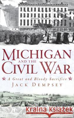 Michigan and the Civil War: A Great and Bloody Sacrifice Jack Dempsey 9781540205544 History Press Library Editions