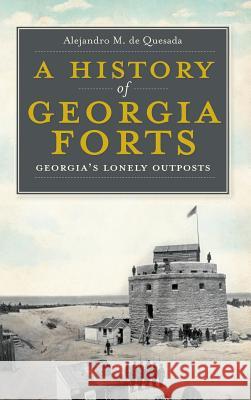 A History of Georgia Forts: Georgia's Lonely Outposts Alejandro M. Jr. D 9781540205636 History Press Library Editions