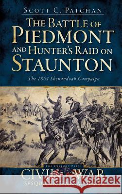 The Battle of Piedmont and Hunter's Raid on Staunton: The 1864 Shenandoah Campaign Scott C. Patchan Douglas W. Bostick 9781540205674 History Press Library Editions