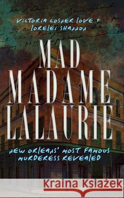 Mad Madame Lalaurie: New Orleans' Most Famous Murderess Revealed Victoria Cosner Love Lorelei Shannon 9781540205681