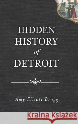 Hidden History of Detroit Amy Elliott Bragg 9781540205919 History Press Library Editions