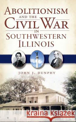 Abolitionism and the Civil War in Southwestern Illinois John J. Dunphy 9781540206084 History Press Library Editions