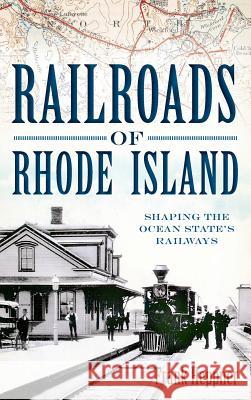 Railroads of Rhode Island: Shaping the Ocean State's Railways Frank H. Heppner 9781540206091 History Press Library Editions