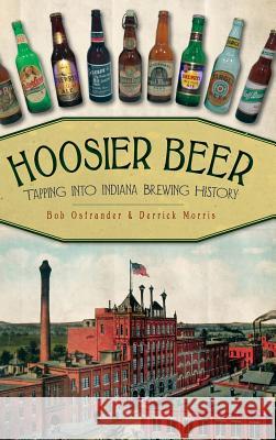 Hoosier Beer: Tapping Into Indiana Brewing History Bob Ostrander Derrick Morris 9781540206206 History Press Library Editions
