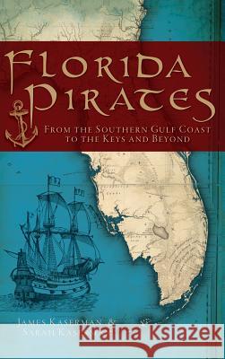 Florida Pirates: From the Southern Gulf Coast to the Keys and Beyond James F. Kaserman Sarah Kaserman 9781540206398 History Press Library Editions