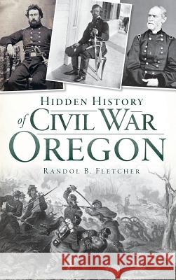 Hidden History of Civil War Oregon Randol B. Fletcher 9781540206428 History Press Library Editions