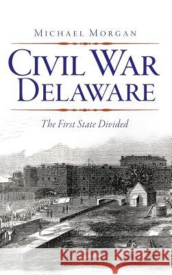 Civil War Delaware: The First State Divided Michael Morgan 9781540206510 History Press Library Editions