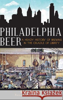 Philadelphia Beer: A Heady History of Brewing in the Cradle of Liberty Rich Wagner Lew Bryson 9781540206541 History Press Library Editions