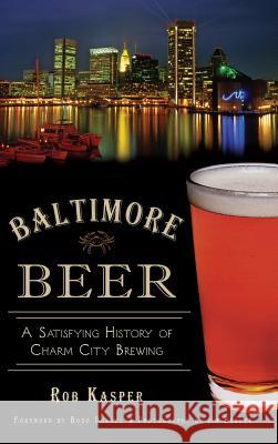 Baltimore Beer: A Satisfying History of Charm City Brewing Rob Kasper Jim Burger John Boog Powell 9781540206565 History Press Library Editions